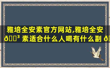 雅培全安素官方网站,雅培全安 🌳 素适合什么人喝有什么副 🍁 作用吗